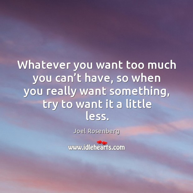 Whatever you want too much you can’t have, so when you really want something, try to want it a little less. Joel Rosenberg Picture Quote