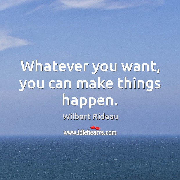 Whatever you want, you can make things happen. Wilbert Rideau Picture Quote