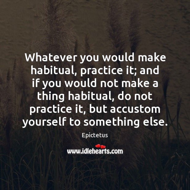 Whatever you would make habitual, practice it; and if you would not Epictetus Picture Quote