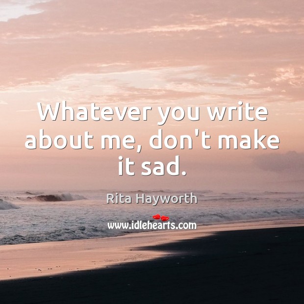 Whatever you write about me, don’t make it sad. Rita Hayworth Picture Quote