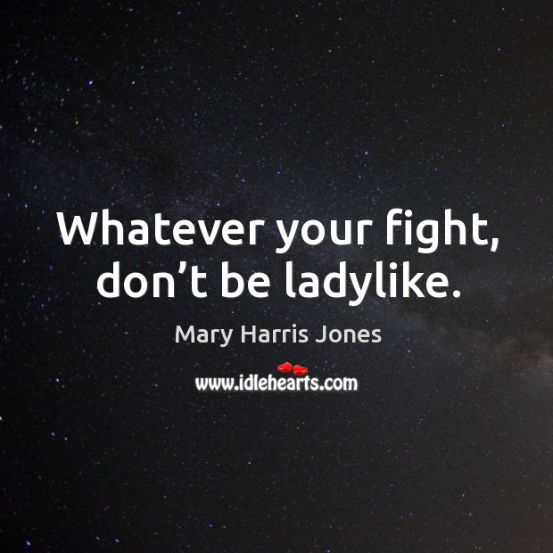 Whatever your fight, don’t be ladylike. Mary Harris Jones Picture Quote