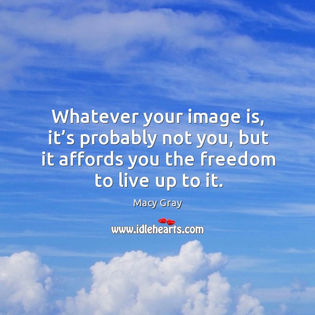 Whatever your image is, it’s probably not you, but it affords you the freedom to live up to it. Macy Gray Picture Quote