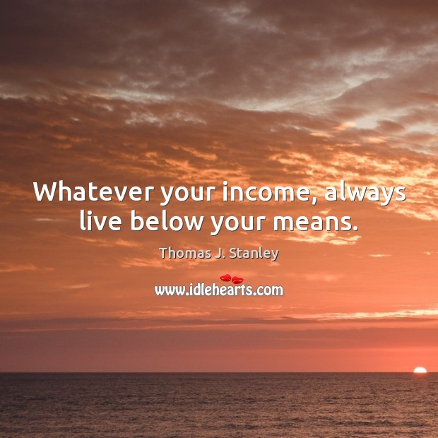 Whatever your income, always live below your means. Thomas J. Stanley Picture Quote