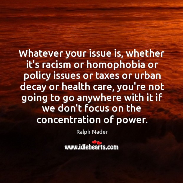 Whatever your issue is, whether it’s racism or homophobia or policy issues Ralph Nader Picture Quote