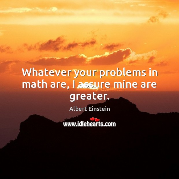 Whatever your problems in math are, I assure mine are greater. Albert Einstein Picture Quote