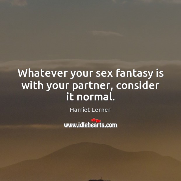 Whatever your sex fantasy is with your partner, consider it normal. Harriet Lerner Picture Quote