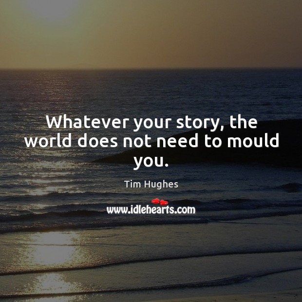 Whatever your story, the world does not need to mould you. Tim Hughes Picture Quote
