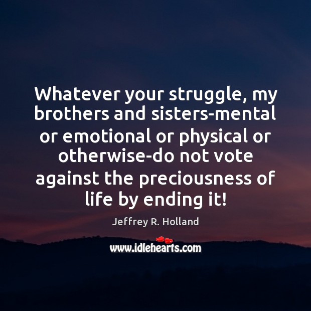 Whatever your struggle, my brothers and sisters-mental or emotional or physical or Jeffrey R. Holland Picture Quote