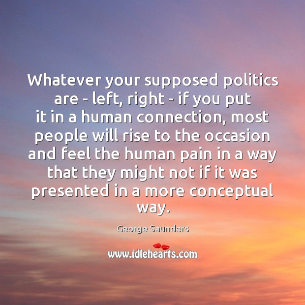 Whatever your supposed politics are – left, right – if you put George Saunders Picture Quote