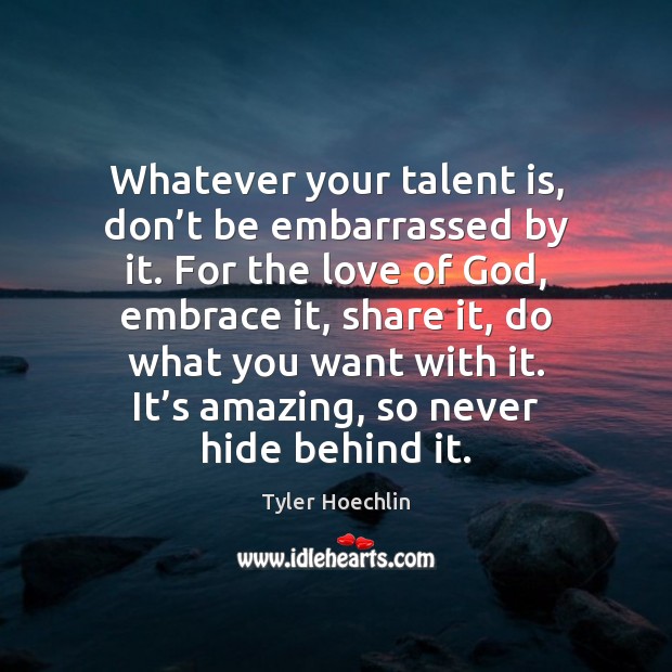 Whatever your talent is, don’t be embarrassed by it. For the Tyler Hoechlin Picture Quote