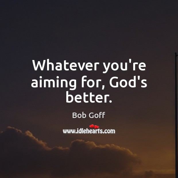 Whatever you’re aiming for, God’s better. Bob Goff Picture Quote