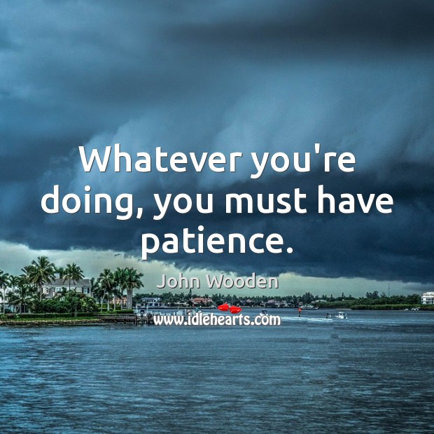 Whatever you’re doing, you must have patience. Image