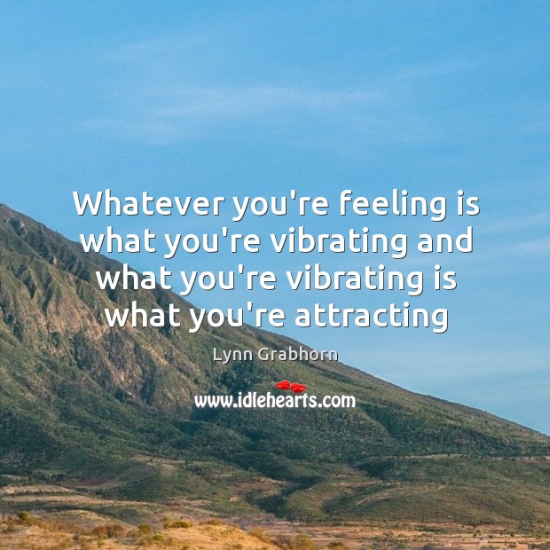 Whatever you’re feeling is what you’re vibrating and what you’re vibrating is Lynn Grabhorn Picture Quote