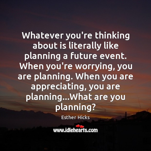 Whatever you’re thinking about is literally like planning a future event. When Esther Hicks Picture Quote