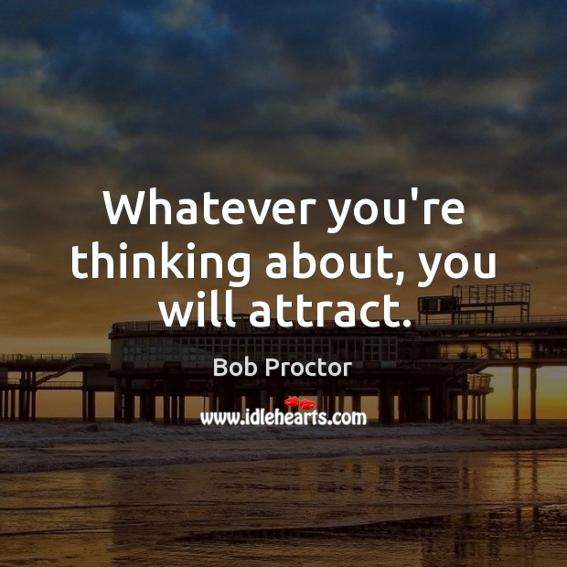 Whatever you’re thinking about, you will attract. Bob Proctor Picture Quote