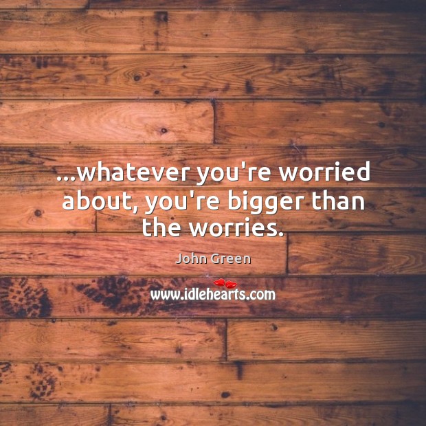 …whatever you’re worried about, you’re bigger than the worries. John Green Picture Quote