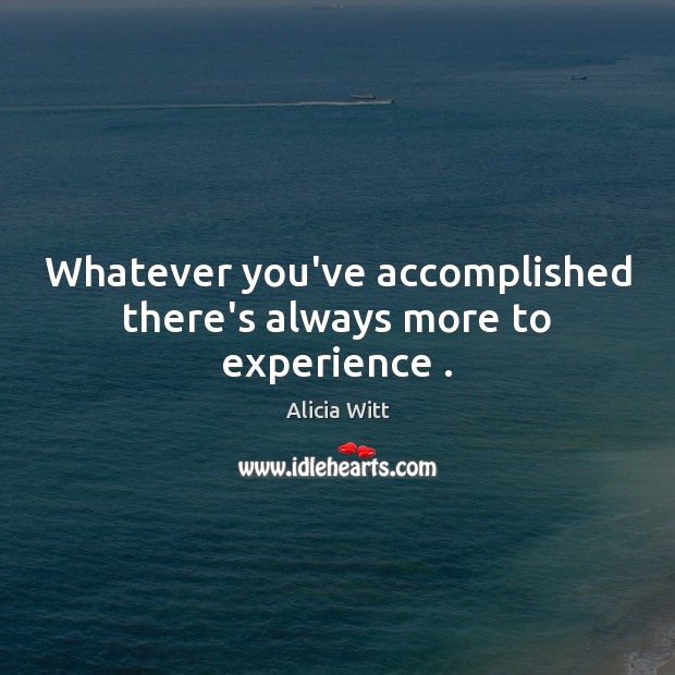 Whatever you’ve accomplished there’s always more to experience . Alicia Witt Picture Quote