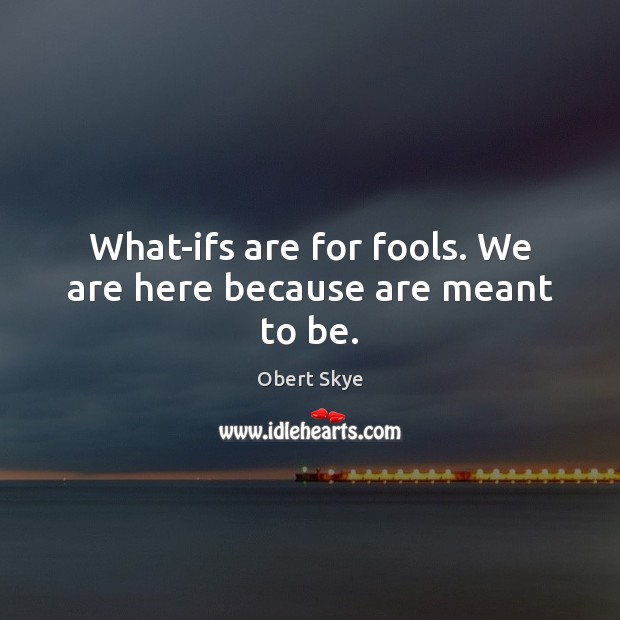 What-ifs are for fools. We are here because are meant to be. Obert Skye Picture Quote