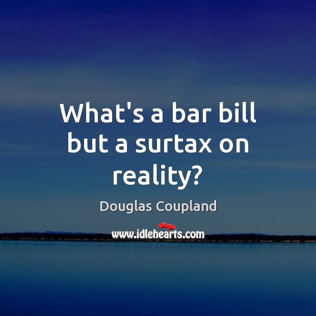What’s a bar bill but a surtax on reality? Douglas Coupland Picture Quote
