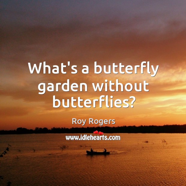 What’s a butterfly garden without butterflies? Roy Rogers Picture Quote