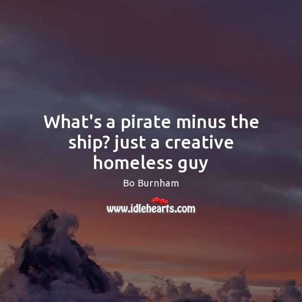 What’s a pirate minus the ship? just a creative homeless guy Bo Burnham Picture Quote