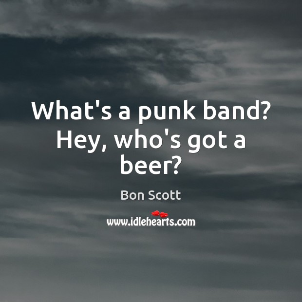 What’s a punk band? Hey, who’s got a beer? Bon Scott Picture Quote