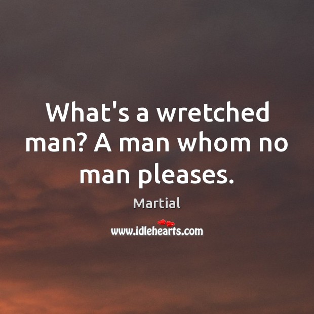What’s a wretched man? A man whom no man pleases. Martial Picture Quote