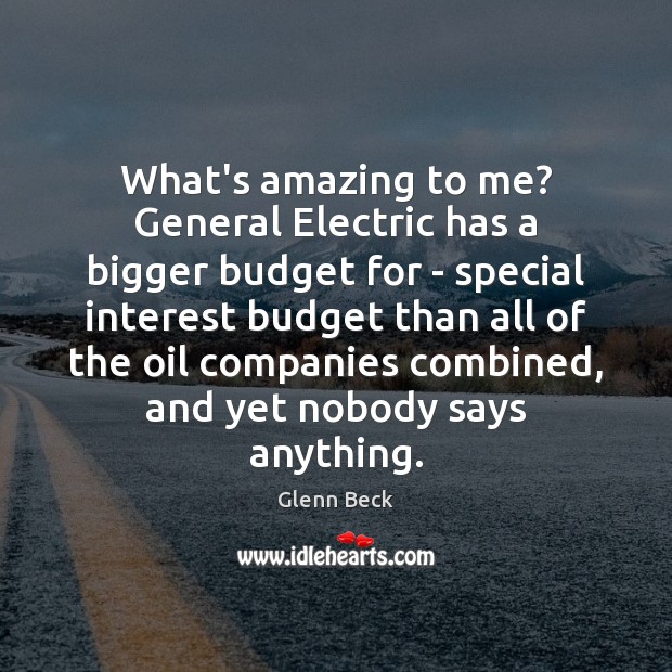 What’s amazing to me? General Electric has a bigger budget for – Glenn Beck Picture Quote