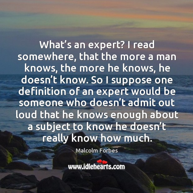 What’s an expert? I read somewhere, that the more a man knows, the more he knows Malcolm Forbes Picture Quote