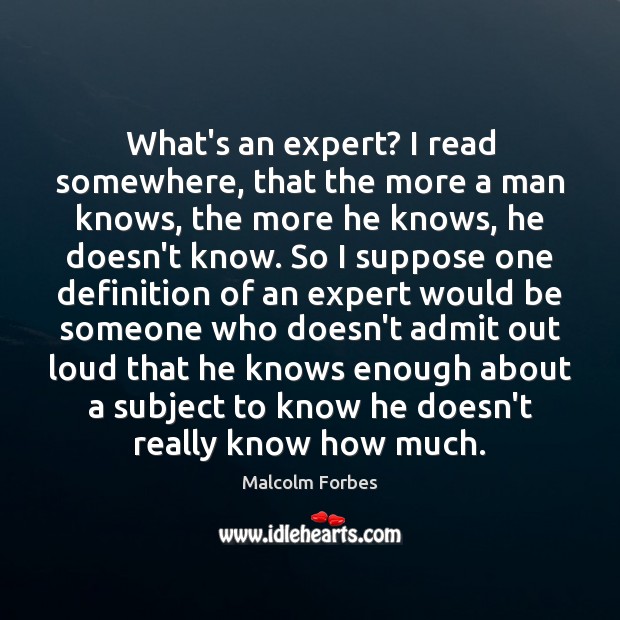 What’s an expert? I read somewhere, that the more a man knows, Malcolm Forbes Picture Quote