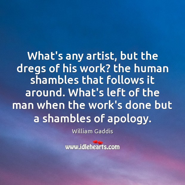 What’s any artist, but the dregs of his work? the human shambles William Gaddis Picture Quote