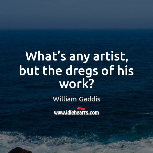 What’s any artist, but the dregs of his work? William Gaddis Picture Quote