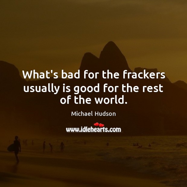 What’s bad for the frackers usually is good for the rest of the world. Michael Hudson Picture Quote