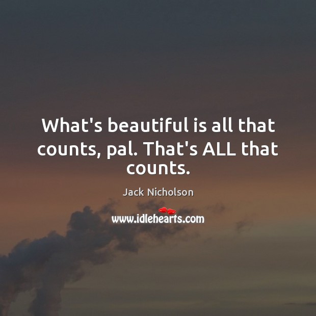 What’s beautiful is all that counts, pal. That’s ALL that counts. Jack Nicholson Picture Quote