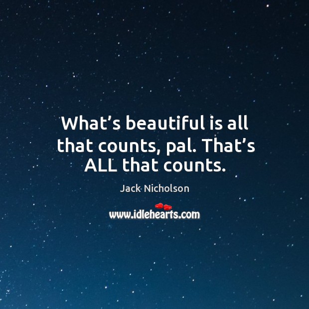 What’s beautiful is all that counts, pal. That’s all that counts. Image