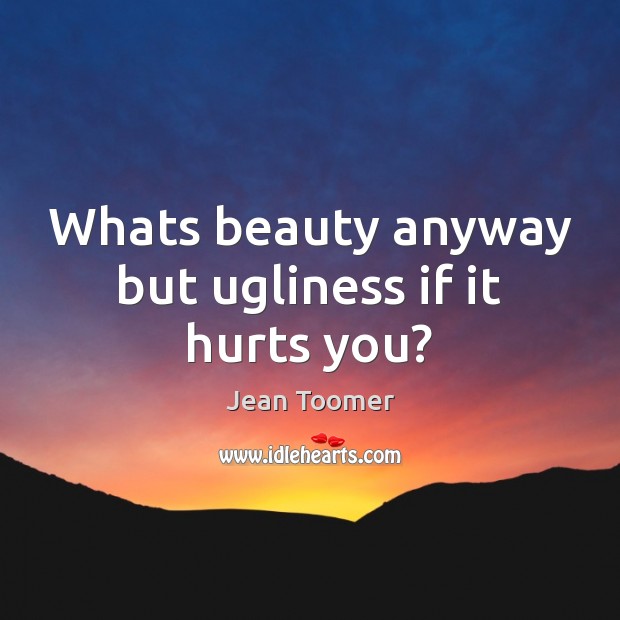 Whats beauty anyway but ugliness if it hurts you? 