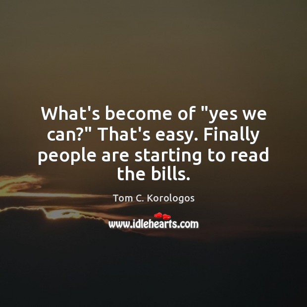 What’s become of “yes we can?” That’s easy. Finally people are starting to read the bills. Tom C. Korologos Picture Quote