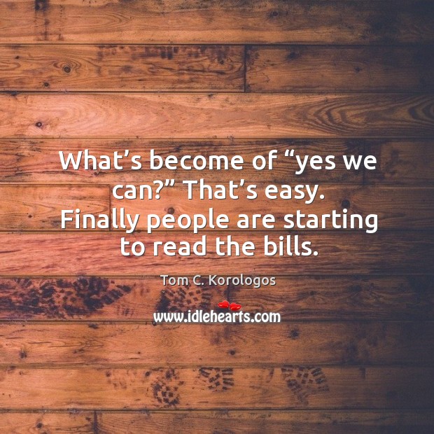 What’s become of “yes we can?” that’s easy. Finally people are starting to read the bills. Tom C. Korologos Picture Quote