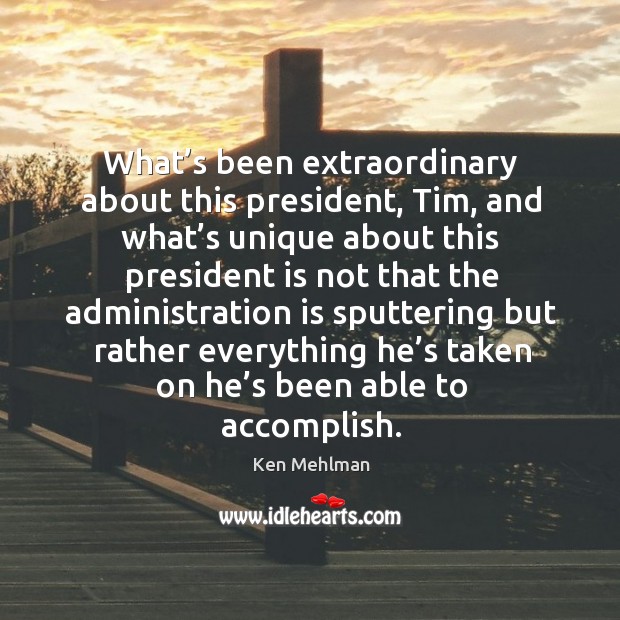 What’s been extraordinary about this president, tim, and what’s unique about this president is Ken Mehlman Picture Quote