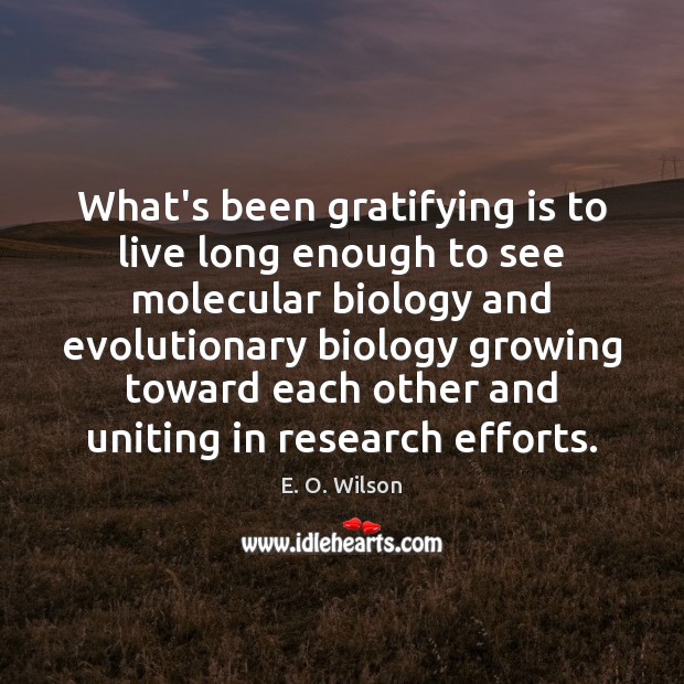 What’s been gratifying is to live long enough to see molecular biology E. O. Wilson Picture Quote