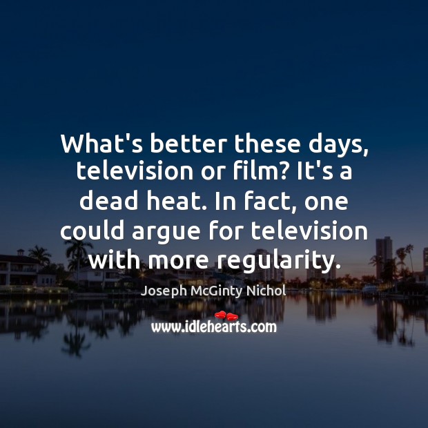 What’s better these days, television or film? It’s a dead heat. In Joseph McGinty Nichol Picture Quote