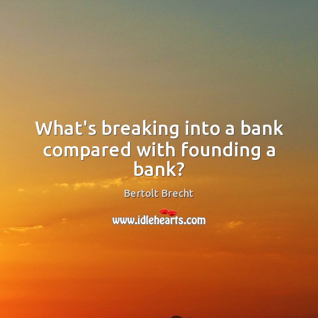 What’s breaking into a bank compared with founding a bank? Bertolt Brecht Picture Quote
