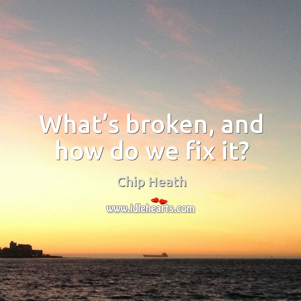 What’s broken, and how do we fix it? Chip Heath Picture Quote