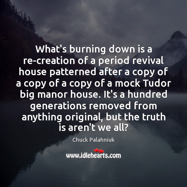 What’s burning down is a re-creation of a period revival house patterned Chuck Palahniuk Picture Quote