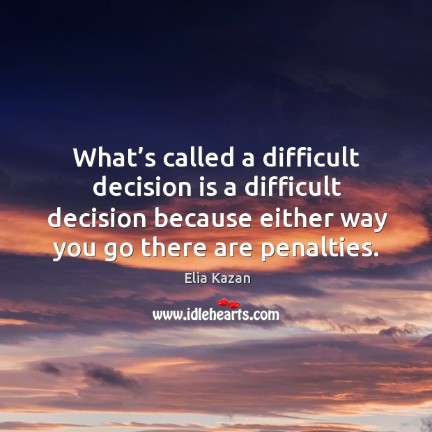 What’s called a difficult decision is a difficult decision because either way you go there are penalties. Elia Kazan Picture Quote