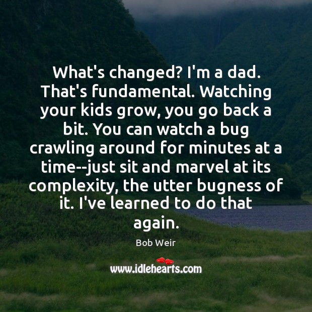 What’s changed? I’m a dad. That’s fundamental. Watching your kids grow, you Image