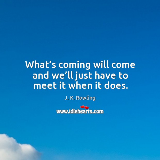 What’s coming will come and we’ll just have to meet it when it does. J. K. Rowling Picture Quote