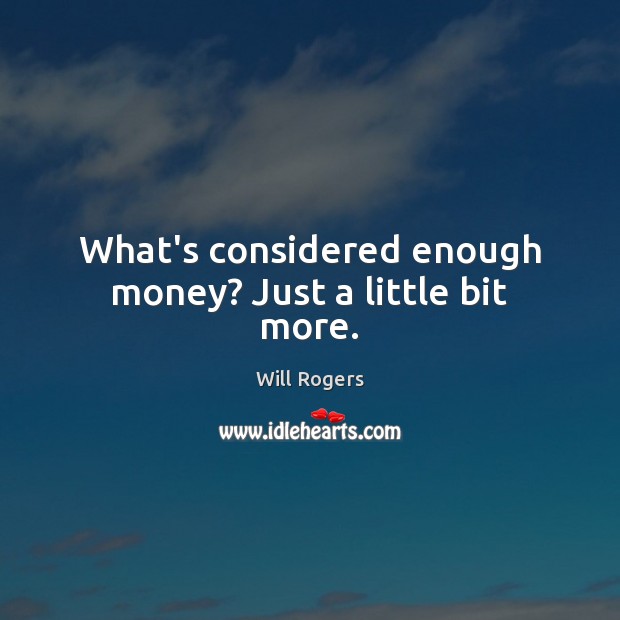 What’s considered enough money? Just a little bit more. Will Rogers Picture Quote