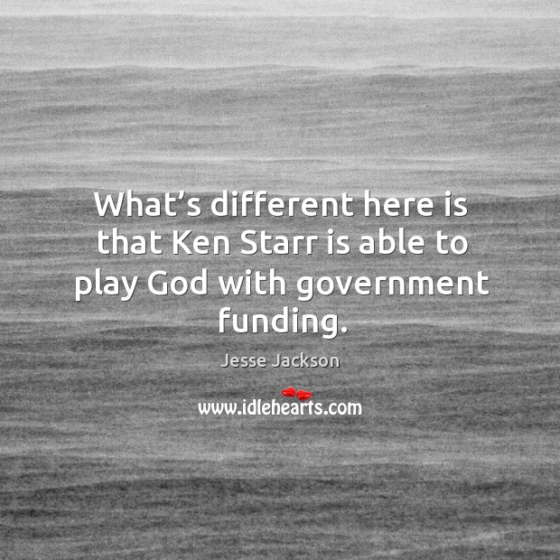 What’s different here is that ken starr is able to play God with government funding. Jesse Jackson Picture Quote