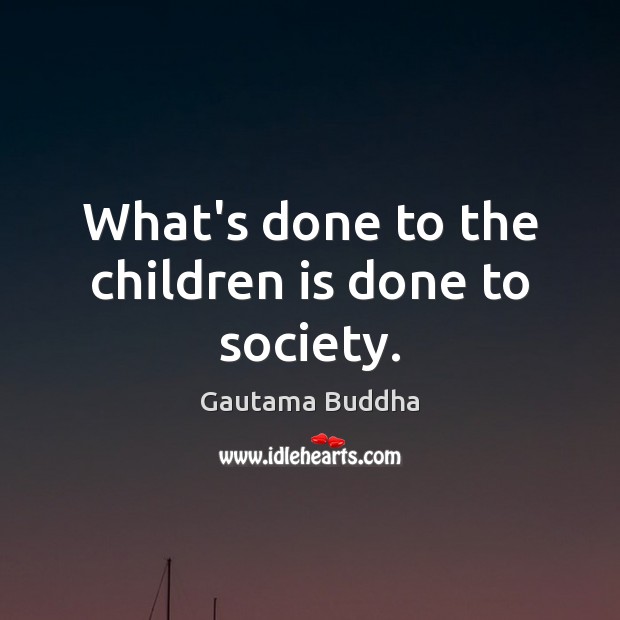 What’s done to the children is done to society. Gautama Buddha Picture Quote